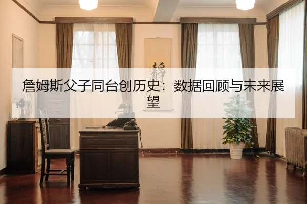 詹姆斯父子同台创历史：数据回顾与未来展望