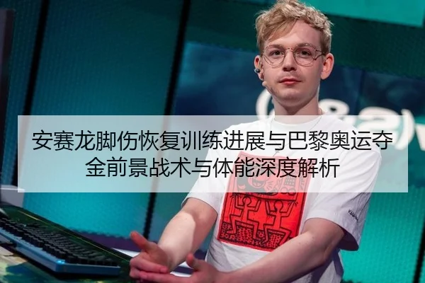 安赛龙脚伤恢复训练进展与巴黎奥运夺金前景战术与体能深度解析